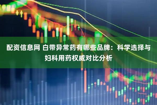 配资信息网 白带异常药有哪些品牌：科学选择与妇科用药权威对比分析