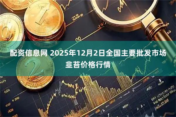 配资信息网 2025年12月2日全国主要批发市场韭苔价格行情