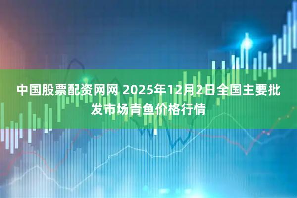 中国股票配资网网 2025年12月2日全国主要批发市场青鱼价格行情