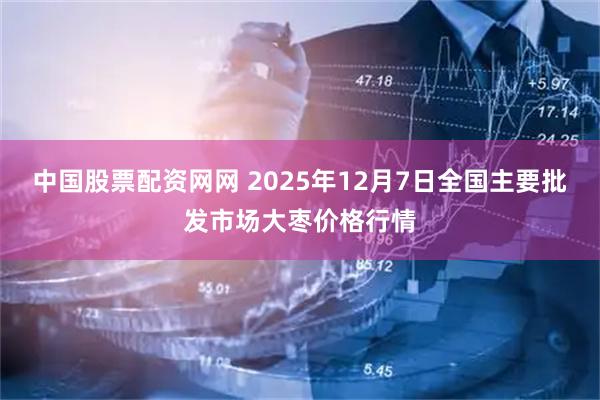 中国股票配资网网 2025年12月7日全国主要批发市场大枣价格行情