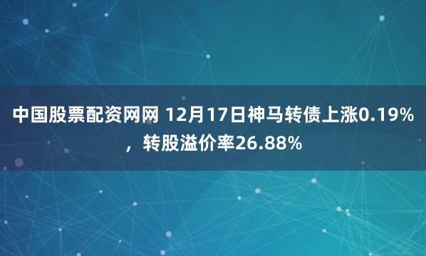 中国股票配资网网 12月17日神马转债上涨0.19%，转股溢价率26.88%