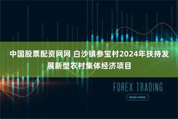 中国股票配资网网 白沙镇参宝村2024年扶持发展新型农村集体经济项目