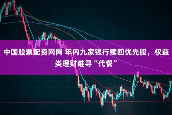 中国股票配资网网 年内九家银行赎回优先股，权益类理财难寻“代餐”