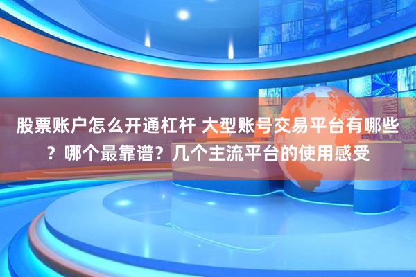 股票账户怎么开通杠杆 大型账号交易平台有哪些？哪个最靠谱？几个主流平台的使用感受