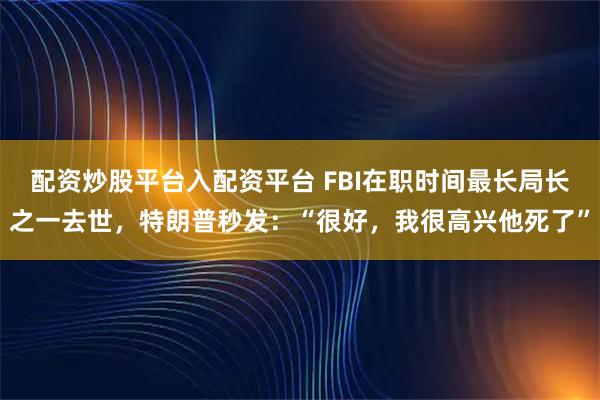 配资炒股平台入配资平台 FBI在职时间最长局长之一去世，特朗普秒发：“很好，我很高兴他死了”