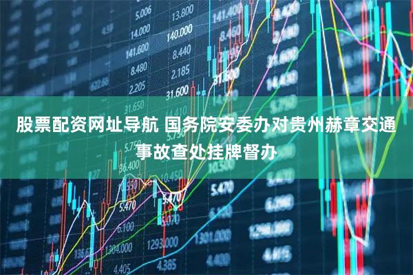 股票配资网址导航 国务院安委办对贵州赫章交通事故查处挂牌督办