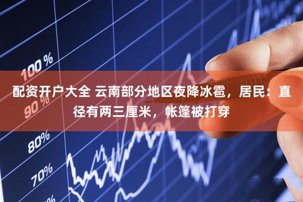 配资开户大全 云南部分地区夜降冰雹，居民：直径有两三厘米，帐篷被打穿