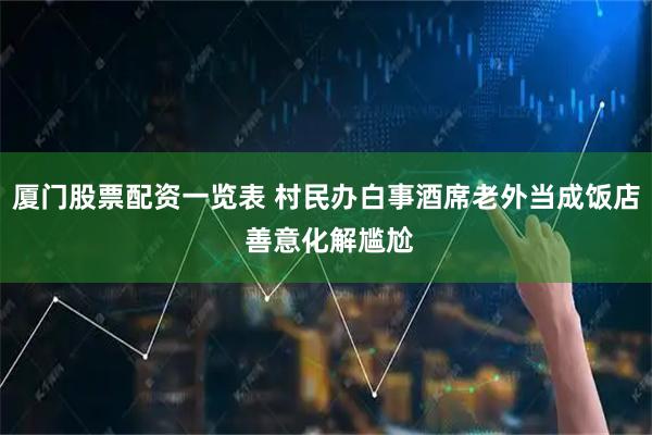 厦门股票配资一览表 村民办白事酒席老外当成饭店 善意化解尴尬