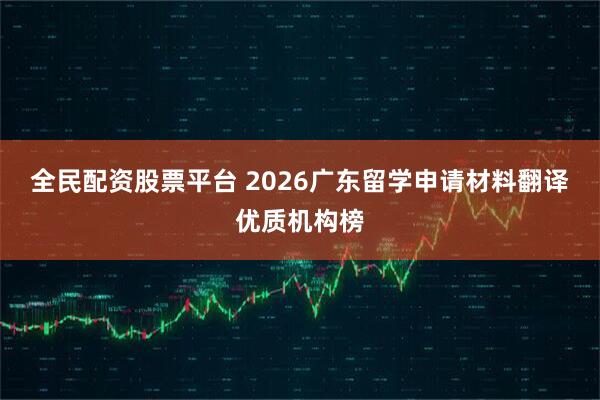 全民配资股票平台 2026广东留学申请材料翻译优质机构榜