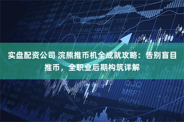 实盘配资公司 浣熊推币机全成就攻略：告别盲目推币，全职业后期构筑详解