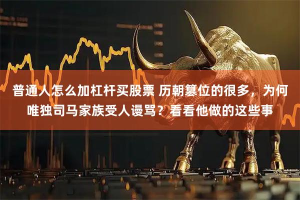 普通人怎么加杠杆买股票 历朝篡位的很多，为何唯独司马家族受人谩骂？看看他做的这些事