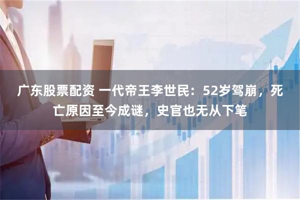 广东股票配资 一代帝王李世民：52岁驾崩，死亡原因至今成谜，史官也无从下笔