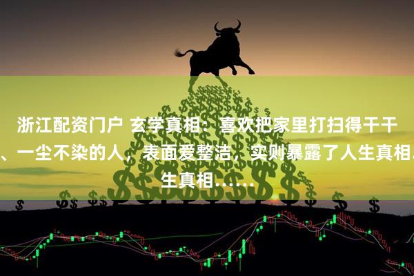 浙江配资门户 玄学真相：喜欢把家里打扫得干干净净、一尘不染的人，表面爱整洁，实则暴露了人生真相……