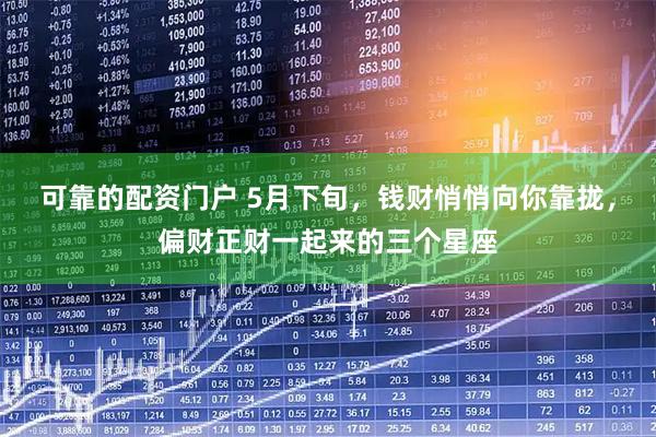 可靠的配资门户 5月下旬，钱财悄悄向你靠拢，偏财正财一起来的三个星座