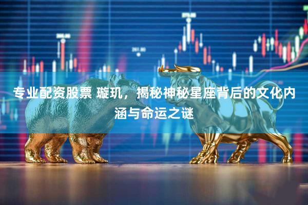 专业配资股票 璇玑，揭秘神秘星座背后的文化内涵与命运之谜