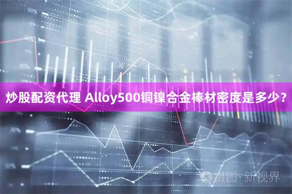 炒股配资代理 Alloy500铜镍合金棒材密度是多少？