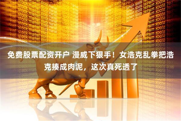 免费股票配资开户 漫威下狠手！女浩克乱拳把浩克揍成肉泥，这次真死透了
