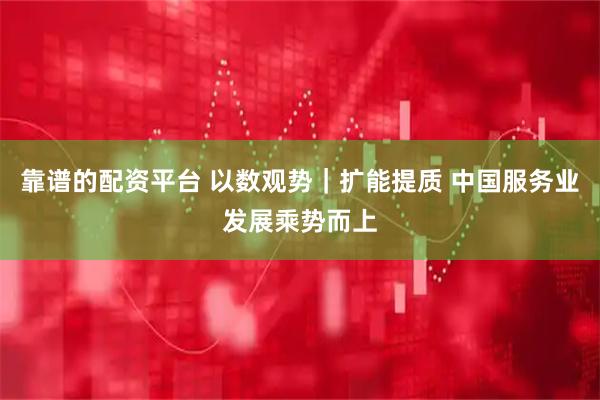 靠谱的配资平台 以数观势｜扩能提质 中国服务业发展乘势而上