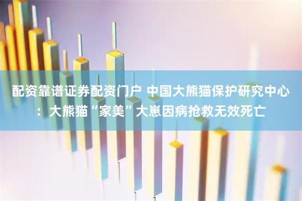 配资靠谱证券配资门户 中国大熊猫保护研究中心：大熊猫“家美”大崽因病抢救无效死亡
