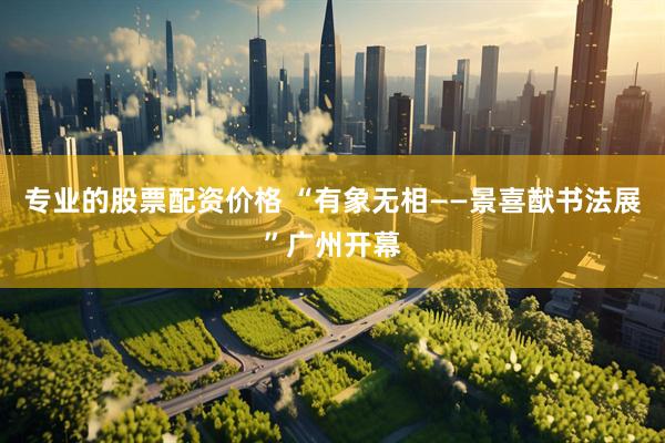 专业的股票配资价格 “有象无相——景喜猷书法展”广州开幕