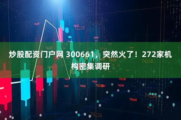 炒股配资门户网 300661，突然火了！272家机构密集调研