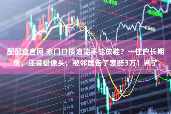配配查官网 家门口楼道能不能放鞋？一住户长期放，还装摄像头，被邻居告了索赔3万！判了